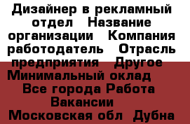 Дизайнер в рекламный отдел › Название организации ­ Компания-работодатель › Отрасль предприятия ­ Другое › Минимальный оклад ­ 1 - Все города Работа » Вакансии   . Московская обл.,Дубна г.